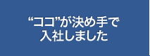 ココが決め手で入社しました