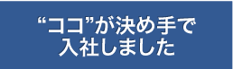 ココが決め手で入社しました